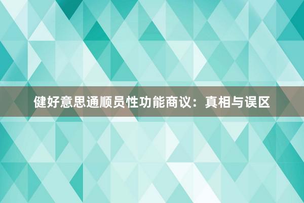 健好意思通顺员性功能商议：真相与误区