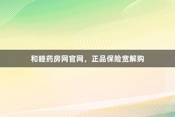 和睦药房网官网,正品保险宽解购